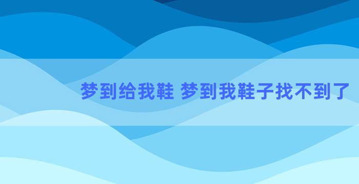 梦到给我鞋 梦到我鞋子找不到了